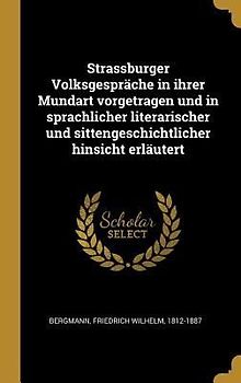 Strassburger Volksgespräche in Ihrer Mundart Vorgetragen Und in Sprachlicher Literarischer Und Sittengeschichtlicher Hinsicht Erläutert