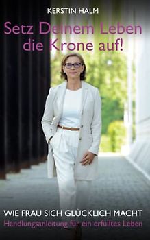 Setz deinem Leben die Krone auf - Wie Frau sich glücklich macht: Handlungsanleitung für ein erfülltes Leben
