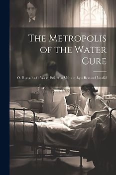 The Metropolis of the Water Cure: Or Records of a Water Patient in Malvern; by a Restored Invalid