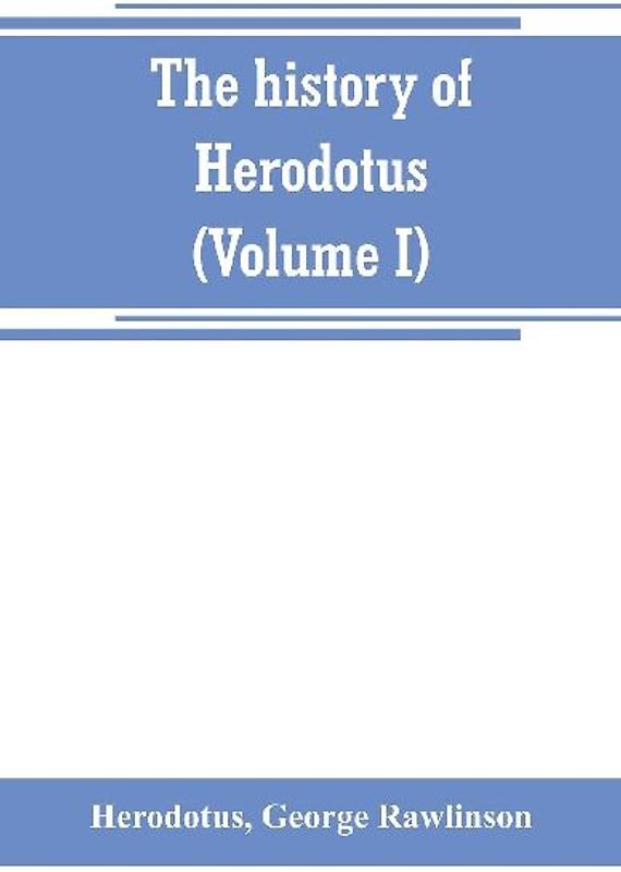 The history of Herodotus. (Volume I) A new English version, ed. with copious notes and appendices, illustrating the history and geography of Herodotus, from the most recent sources of information; and embodying the chief results, historical and ethnograph