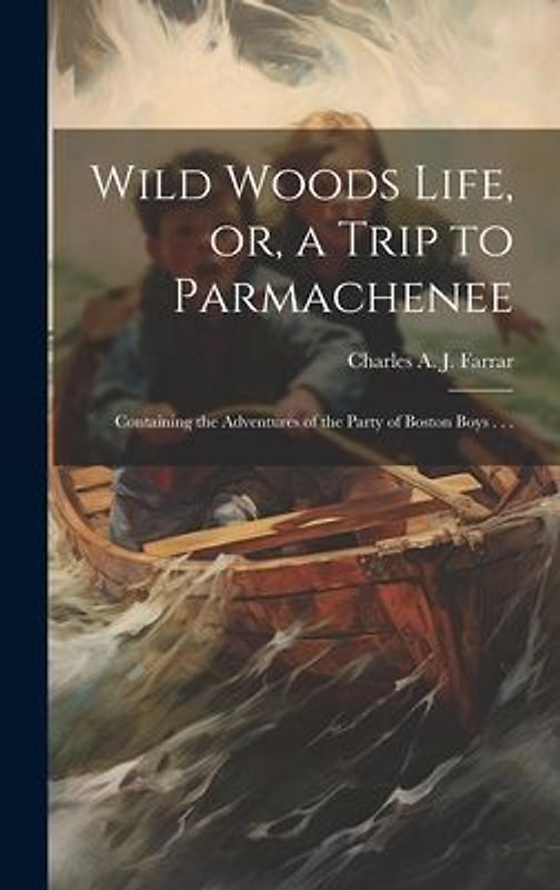 Wild Woods Life, or, a Trip to Parmachenee: Containing the Adventures of the Party of Boston Boys . . .