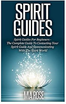 Spirit Guides: Spirit Guides For Beginners: The Complete Guide To Contacting Your Spirit Guide And Communicating With The Spirit World (Spirit Guides, Spirits, Channelling)