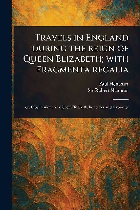 Travels in England During the Reign of Queen Elizabeth; With Fragmenta Regalia