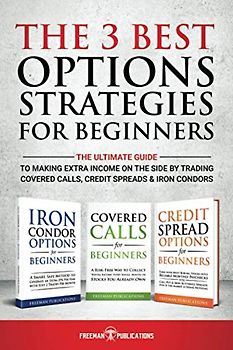 The 3 Best Options Strategies For Beginners: The Ultimate Guide To Making Extra Income On The Side By Trading Covered Calls, Credit Spreads & Iron Condors