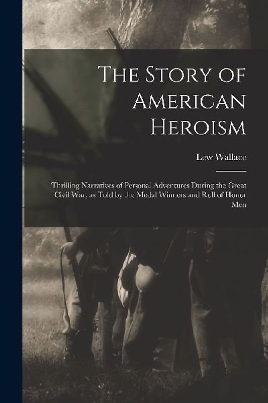 The Story of American Heroism; Thrilling Narratives of Personal Adventures During the Great Civil war, as Told by the Medal Winners and Roll of Honor