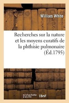 Recherches Sur La Nature Et Les Moyens Curatifs de la Phthisie Pulmonaire: Ou Consomption Des Poumons. Traduit de l'Anglais. 2e Édition
