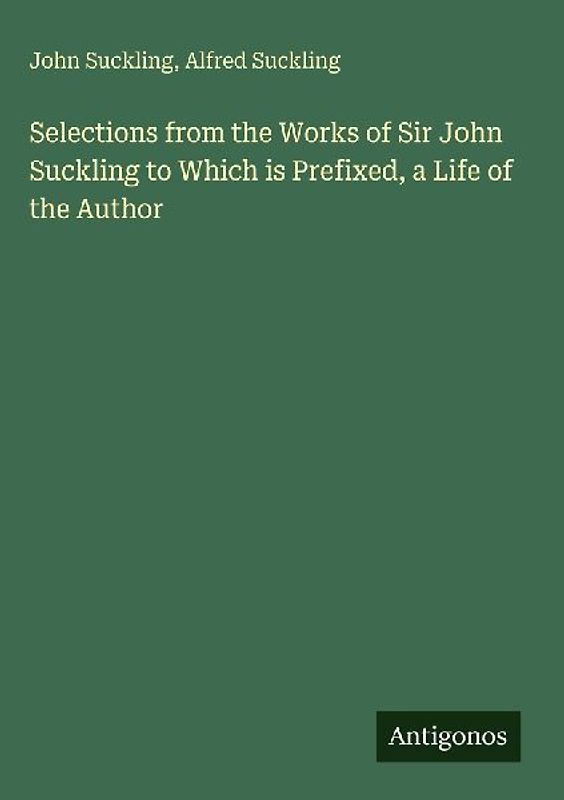 Selections from the Works of Sir John Suckling to Which is Prefixed, a Life of the Author