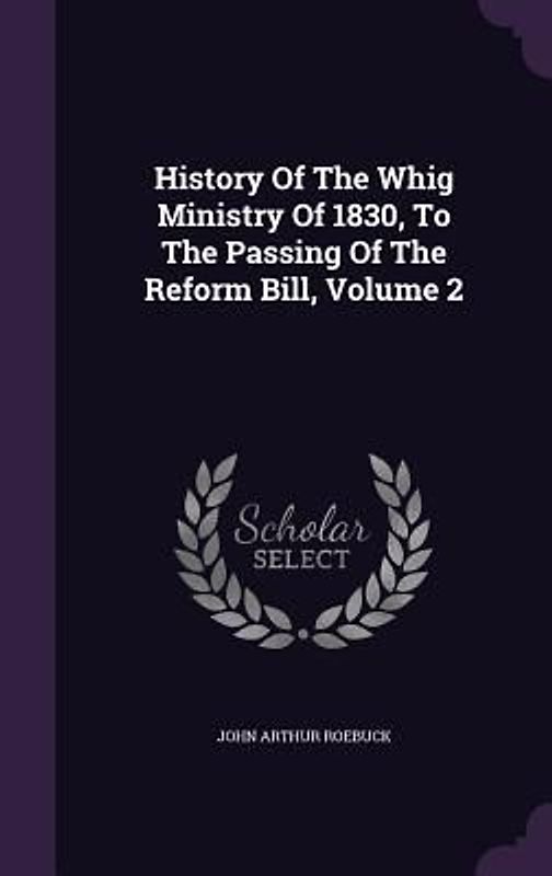 History Of The Whig Ministry Of 1830, To The Passing Of The Reform Bill, Volume 2
