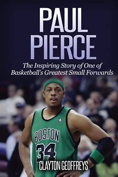 Paul Pierce: The Inspiring Story of One of Basketball's Greatest Small Forwards (Basketball Biography Books)