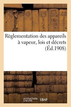 Règlementation Des Appareils À Vapeur, Lois Des 21 Juillet 1856, 18 Avril 1900, 18 Juillet 1892: Décrets Des 1er Février 1893 Et 9 Octobre 1907