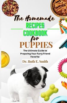 The Homemade Recipes Cookbook for Puppies: The Ultimate Guide to Preparing Your Furry Friend Favorite