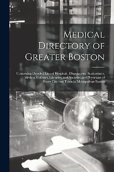 Medical Directory of Greater Boston: Containing Detailed Lists of Hospitals, Dispensaries, Sanitariums, Medical Colleges, Libraries, and Societies and