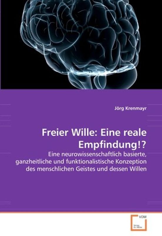 Freier Wille: Eine reale Empfindung!?: Eine neurowissenschaftlich basierte, ganzheitliche und funktionalistische Konzeption des menschlichen Geistes und dessen Willen