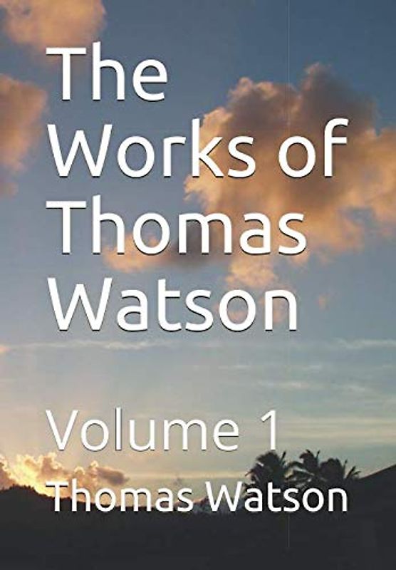 The Works of Thomas Watson: Containing Seven of Watson's Best Loved Works