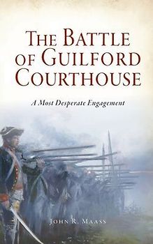 Battle of Guilford Courthouse: A Most Desperate Engagement