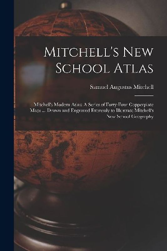 Mitchell's New School Atlas: Mitchell's Modern Atlas: A Series of Forty-Four Copperplate Maps ... Drawn and Engraved Expressly to Illustrate Mitche