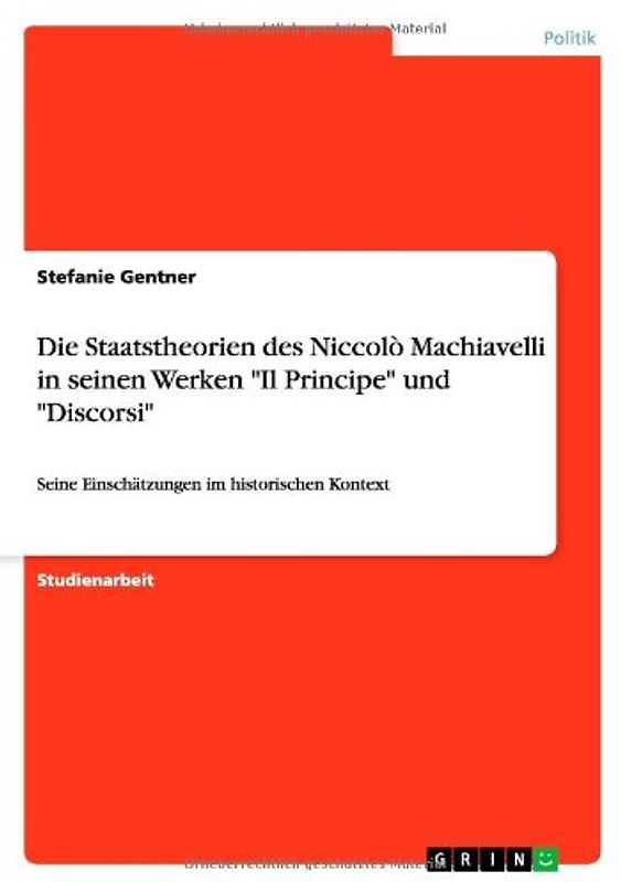 Die Staatstheorien des Niccolò Machiavelli in seinen Werken "Il Principe" und "Discorsi": Seine Einschätzungen im historischen Kontext - Gentner, Stefanie