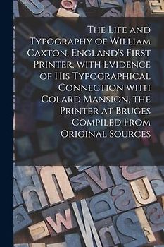 The Life and Typography of William Caxton, England's First Printer, With Evidence of His Typographical Connection With Colard Mansion, the Printer at