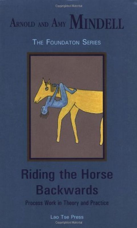 Riding the Horse Backwards: Process Work in Theory and Practice (Mindell, Arnold, Foundation Series.)