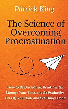 The Science of Overcoming Procrastination: How to Be Disciplined, Break Inertia, Manage Your Time, and Be Productive. Get Off Your Butt and Get Things Done!
