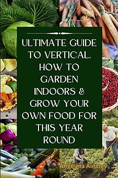 Ultimate Guide to Vertical, how to Garden Indoors & Grow Your Own Food for this Year Round: Grow your own food, around vegetables gardener with older organic