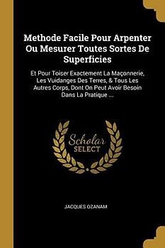 Methode Facile Pour Arpenter Ou Mesurer Toutes Sortes De Superficies: Et Pour Toiser Exactement La Maçonnerie, Les Vuidanges Des Terres, & Tous Les Au