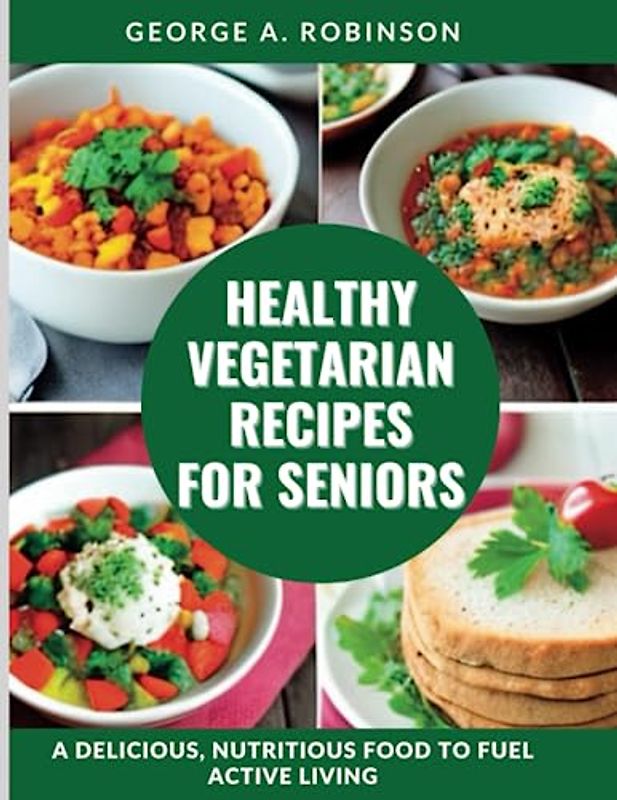 HEALTHY VEGETARIAN RECIPES FOR SENIORS: A Delicious, Nutritious Food to Fuel Active Living. (Nourishing Health at Every Stage of Life)