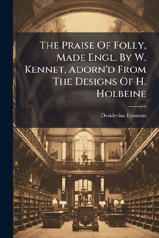 The Praise Of Folly, Made Engl. By W. Kennet, Adorn'd From The Designs Of H. Holbeine