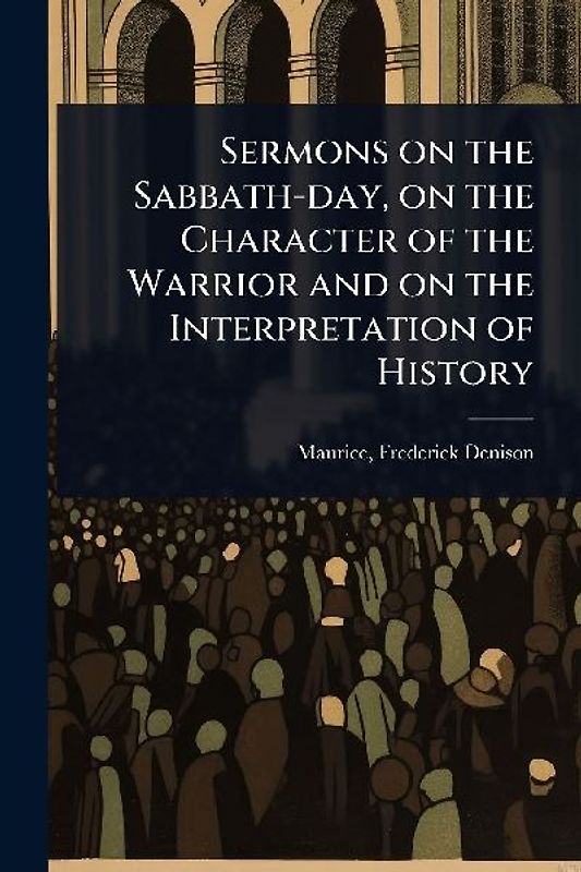 Sermons on the Sabbath-day, on the Character of the Warrior and on the Interpretation of History