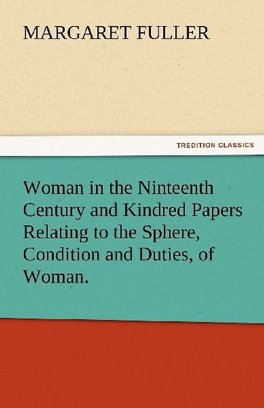 Woman in the Ninteenth Century and Kindred Papers Relating to the Sphere, Condition and Duties, of Woman.