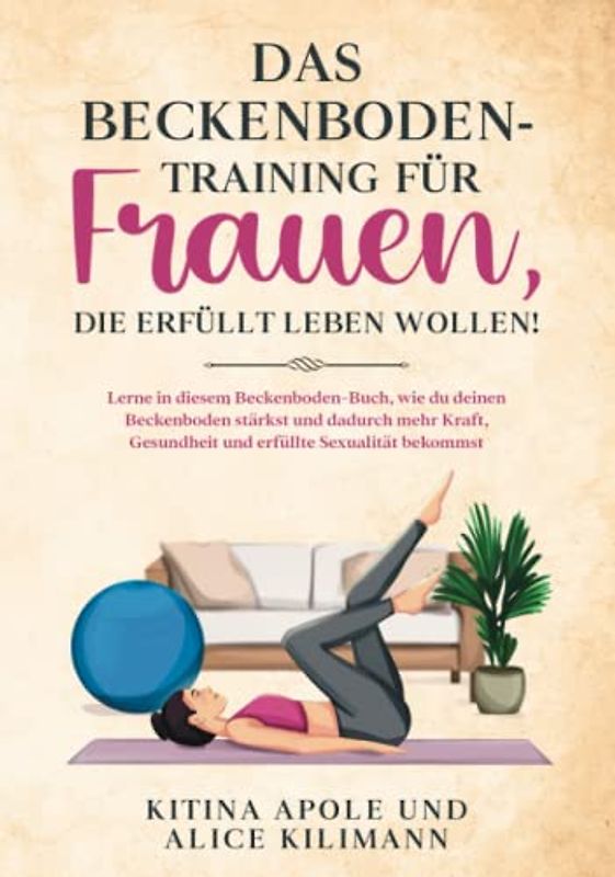 DAS BECKENBODENTRAINING FÜR FRAUEN, DIE ERFÜLLT LEBEN WOLLEN!: Lerne in diesem Beckenboden-Buch, wie du deinen Beckenboden stärkst und dadurch mehr Kraft, Gesundheit und erfüllte Sexualität bekommst