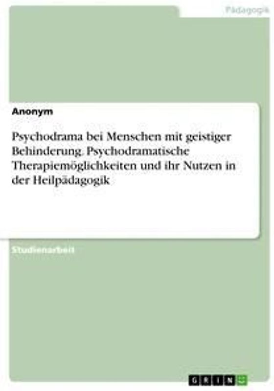 Psychodrama bei Menschen mit geistiger Behinderung. Psychodramatische Therapiemöglichkeiten und ihr Nutzen in der Heilpädagogik
