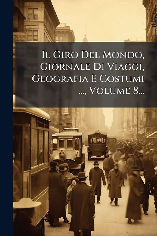 Il Giro Del Mondo, Giornale Di Viaggi, Geografia E Costumi ..., Volume 8...