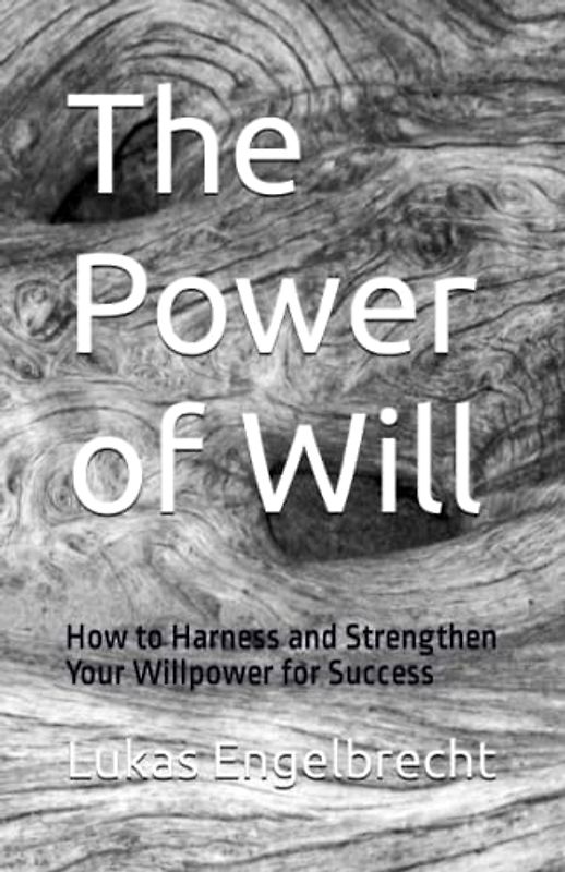 The Power of Will: How to Harness and Strengthen Your Willpower for Success