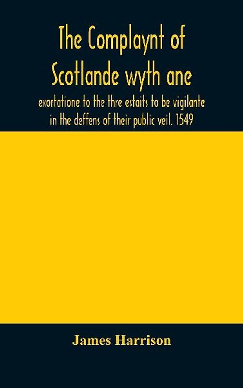 The Complaynt of Scotlande wyth ane exortatione to the thre estaits to be vigilante in the deffens of their public veil. 1549. With an appendix of contemporary English tracts, viz. The just declaration of Henry VIII (1542), The exhortacion of James Harrys