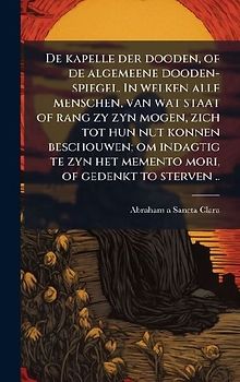 De kapelle der dooden, of de algemeene dooden-spiegel. In welken alle menschen, van wat staat of rang zy zyn mogen, zich tot hun nut konnen beschouwen; om indagtig te zyn het memento mori, of gedenkt to sterven ..