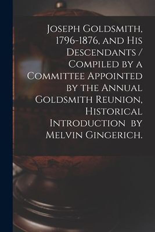Joseph Goldsmith, 1796-1876, and His Descendants / Compiled by a Committee Appointed by the Annual Goldsmith Reunion, Historical Introduction by Melvin Gingerich.
