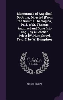Memoranda of Angelical Doctrine, Digested [From the Summa Theologica, Pt. 3, of St. Thomas Aquinas] and Done Into Engl., by a Scottish Priest [W. Hump