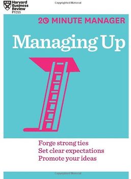 Managing Up (20-Minute Manager Series) - Harvard Business Review