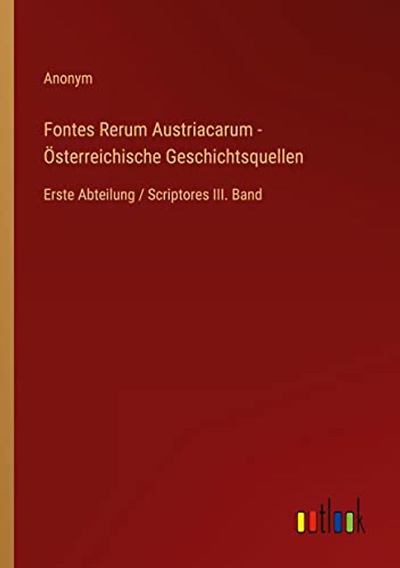 Fontes Rerum Austriacarum - Österreichische Geschichtsquellen: Erste Abteilung / Scriptores III. Band