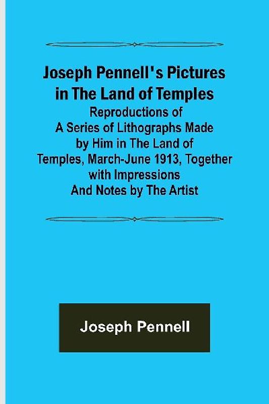 Joseph Pennell's Pictures in the Land of Temples ; Reproductions of a Series of Lithographs Made by Him in the Land of Temples, March-June 1913, Together with Impressions and Notes by the Artist.