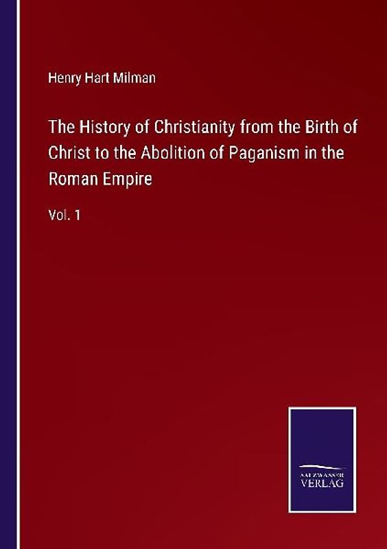 The History of Christianity from the Birth of Christ to the Abolition of Paganism in the Roman Empire