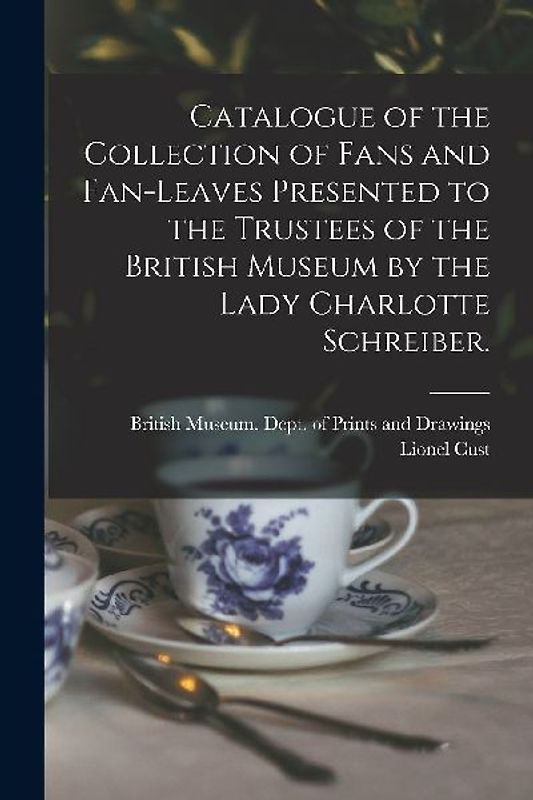 Catalogue of the Collection of Fans and Fan-leaves Presented to the Trustees of the British Museum by the Lady Charlotte Schreiber.