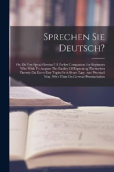 Sprechen Sie Deutsch?: Or, Do You Speak German? A Pocket Companion For Beginners Who Wish To Acquire The Facility Of Expressing Themselves Fl