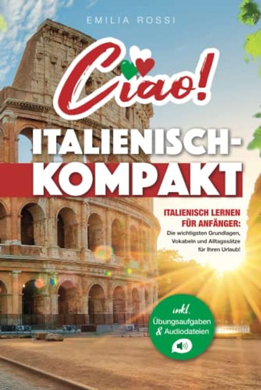 Ciao! Italienisch-Kompakt: Italienisch lernen für Anfänger - Die wichtigsten Grundlagen, Vokabeln und Alltagssätze für Ihren Urlaub! - inkl. Übungsaufgaben & Audiodateien