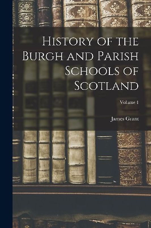 History of the Burgh and Parish Schools of Scotland; Volume 1