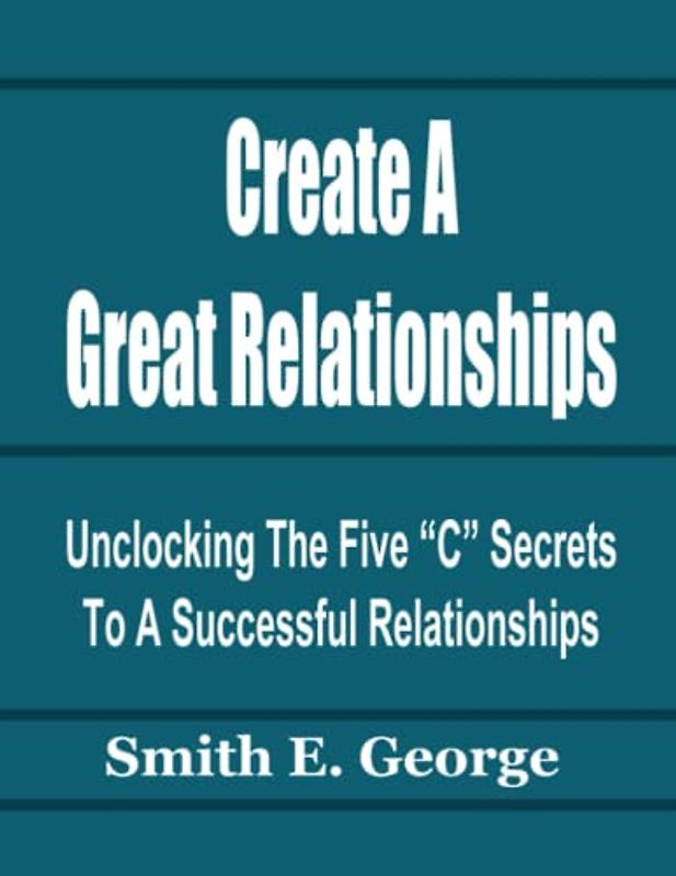 Create A Great Relationships: "Unlocking The Five "C" To A Successful Relationships (How To Make Great Decisions)