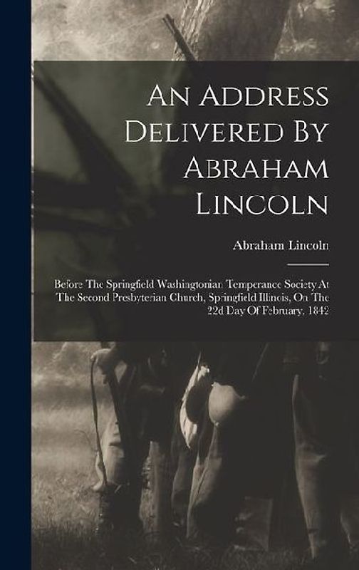 An Address Delivered By Abraham Lincoln: Before The Springfield Washingtonian Temperance Society At The Second Presbyterian Church, Springfield Illino