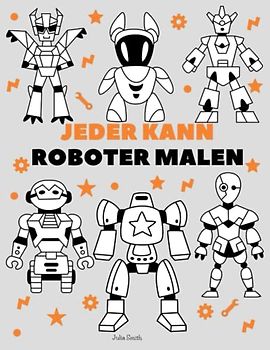Jeder kann Roboter malen: Einfache Schritt-für-Schritt-Anleitung zum Zeichnen für Kinder, Jugendliche und Anfänger. Wie man Roboter zeichnen lernt