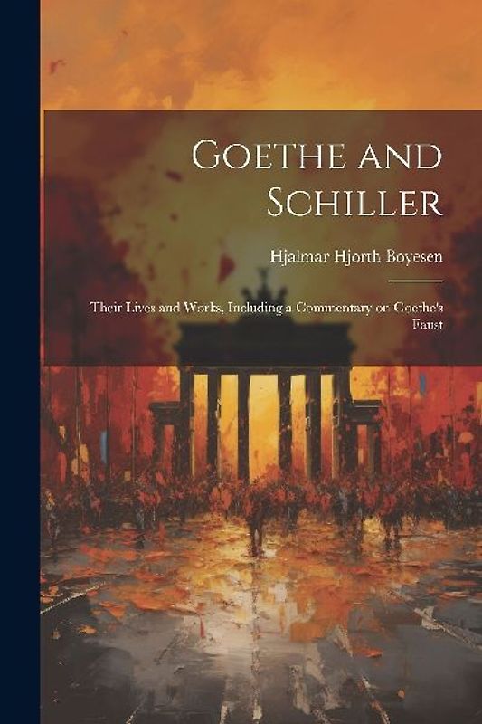 Goethe and Schiller; Their Lives and Works, Including a Commentary on Goethe's Faust